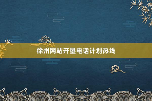 徐州网站开垦电话计划热线
