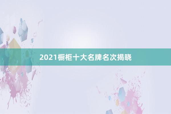 2021橱柜十大名牌名次揭晓
